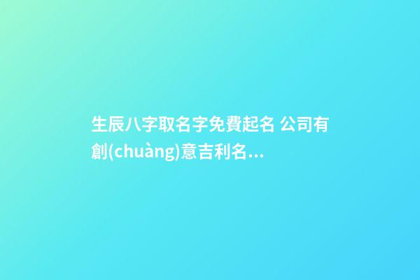 生辰八字取名字免費起名 公司有創(chuàng)意吉利名字,起名之家-第1張-公司起名-玄機派